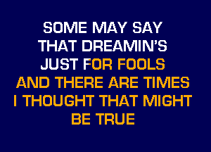 SOME MAY SAY
THAT DREAMIMS
JUST FOR FOOLS
AND THERE ARE TIMES
I THOUGHT THAT MIGHT
BE TRUE