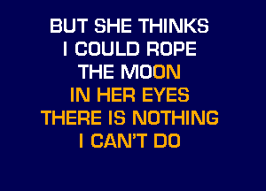 BUT SHE THINKS
I COULD ROPE
THE MOON
IN HER EYES
THERE IS NOTHING
I CAN'T DO