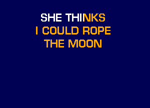 SHE THINKS
I COULD ROPE
THE MOON