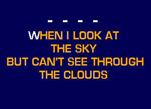 WHEN I LOOK AT
THE SKY
BUT CAN'T SEE THROUGH
THE CLOUDS