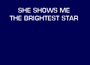SHE SHOWS ME
THE BRIGHTEST STAR