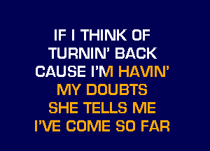 IF I THINK OF
TURNIN' BACK
CAUSE I'M HAVIN'
MY DOUBTS
SHE TELLS ME

I'VE COME SO FAR l