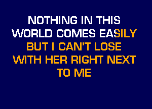 NOTHING IN THIS
WORLD COMES EASILY
BUT I CAN'T LOSE
WITH HER RIGHT NEXT
TO ME