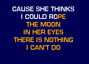 CAUSE SHE THINKS
I COULD ROPE
THE MOON
IN HER EYES
THERE IS NOTHING
I CAN'T DO