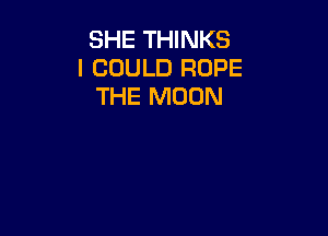 SHE THINKS
I COULD ROPE
THE MOON