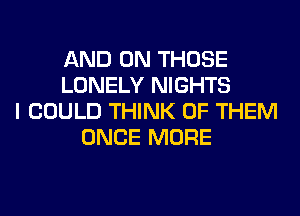AND ON THOSE
LONELY NIGHTS
I COULD THINK OF THEM
ONCE MORE