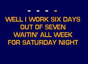 WELL I WORK SIX DAYS
OUT OF SEVEN
WAITIN' ALL WEEK
FOR SATURDAY NIGHT