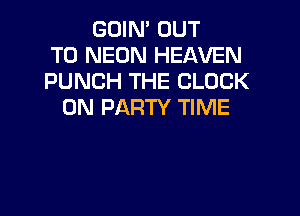 GOIN' OUT
TO NEON HEAVEN
PUNCH THE CLOCK
0N PARTY TIME