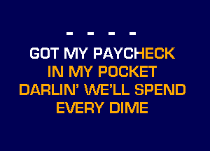 GOT MY PAYCHECK
IN MY POCKET
DARLIN' WE'LL SPEND
EVERY DIME
