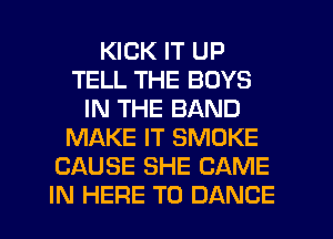 KICK IT UP
TELL THE BOYS
IN THE BAND
MAKE IT SMOKE
CAUSE SHE GAME
IN HERE TO DANCE