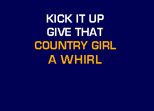 KICK IT UP
GIVE THAT
COUNTRY GIRL

AWHIRL