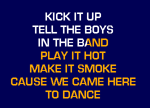 KICK IT UP
TELL THE BOYS
IN THE BAND
PLAY IT HOT
MAKE IT SMOKE
CAUSE WE CAME HERE
TO DANCE