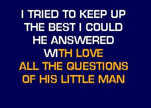 I TRIED TO KEEP UP
THE BEST I COULD
HE ANSWERED
WITH LOVE
ALL THE QUESTIONS
OF HIS LITTLE MAN