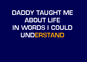 DADDY TAUGHT ME
ABOUT LIFE
IN WORDS I COULD
UNDERSTAND