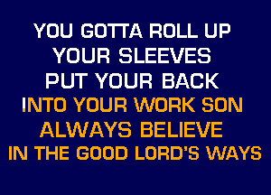 YOU GOTTA ROLL UP
YOUR SLEEVES

PUT YOUR BACK
INTO YOUR WORK SON

ALWAYS BELIEVE
IN THE GOOD LORD'S WAYS