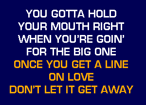 YOU GOTTA HOLD
YOUR MOUTH RIGHT
WHEN YOU'RE GOIN'

FOR THE BIG ONE

ONCE YOU GET A LINE
0N LOVE
DON'T LET IT GET AWAY