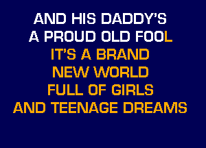 AND HIS DADDY'S
A PROUD OLD FOOL
ITS A BRAND
NEW WORLD
FULL OF GIRLS
AND TEENAGE DREAMS