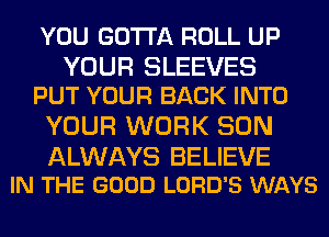 YOU GOTTA ROLL UP

YOUR SLEEVES
PUT YOUR BACK INTO

YOUR WORK SON

ALWAYS BELIEVE
IN THE GOOD LORD'S WAYS