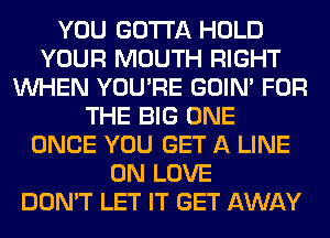 YOU GOTTA HOLD
YOUR MOUTH RIGHT
WHEN YOU'RE GOIN' FOR
THE BIG ONE
ONCE YOU GET A LINE
0N LOVE
DON'T LET IT GET AWAY