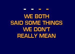 WE BOTH
SAID SOME THINGS

WE DON'T
REALLY MEAN