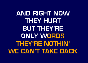 AND RIGHT NOW
THEY HURT
BUT THEY'RE
ONLY WORDS
THEY'RE NOTHIN'
WE CAN'T TAKE BACK