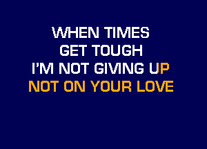 VUHEN TIMES
GET TOUGH
I'M NOT GIVING UP

NOT ON YOUR LOVE