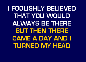 I FOOLISHLY BELIEVED
THAT YOU WOULD
ALWAYS BE THERE

BUT THEN THERE
CAME A DAY AND I
TURNED MY HEAD