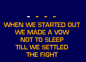WHEN WE STARTED OUT
WE MADE A VOW
NOT TO SLEEP
TILL WE SETI'LED
THE FIGHT