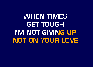 WHEN TIMES
GET TOUGH
I'M NOT GIVING UP

NOT ON YOUR LOVE