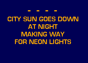 CITY SUN GOES DOWN
AT NIGHT

MAKING WAY
FOR NEON LIGHTS