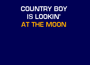 COUNTRY BOY
IS LOOKIN'
AT THE MOON