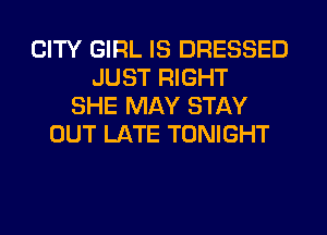 CITY GIRL IS DRESSED
JUST RIGHT
SHE MAY STAY
OUT LATE TONIGHT
