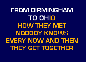 FROM BIRMINGHAM

T0 OHIO
HOW THEY MET
NOBODY KNOWS
EVERY NOW AND THEN
THEY GET TOGETHER