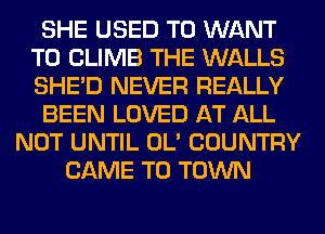 SHE USED TO WANT
TO CLIMB THE WALLS
SHED NEVER REALLY

BEEN LOVED AT ALL

NOT UNTIL OL' COUNTRY
CAME TO TOWN
