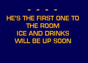 HE'S THE FIRST ONE TO
THE ROOM
ICE AND DRINKS
WILL BE UP SOON