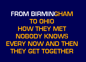 FROM BIRMINGHAM
T0 OHIO
HOW THEY MET
NOBODY KNOWS
EVERY NOW AND THEN
THEY GET TOGETHER