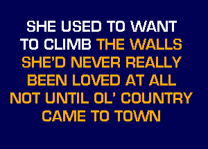 SHE USED TO WANT
TO CLIMB THE WALLS
SHED NEVER REALLY

BEEN LOVED AT ALL

NOT UNTIL OL' COUNTRY
CAME TO TOWN