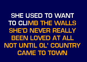 SHE USED TO WANT
TO CLIMB THE WALLS
SHED NEVER REALLY

BEEN LOVED AT ALL

NOT UNTIL OL' COUNTRY
CAME TO TOWN