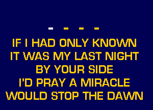 IF I HAD ONLY KNOWN
IT WAS MY LAST NIGHT
BY YOUR SIDE
I'D PRAY A MIRACLE
WOULD STOP THE DAWN