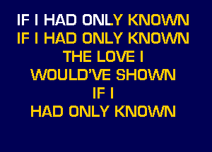 IF I HAD ONLY KNOWN
IF I HAD ONLY KNOWN
THE LOVE I
WOULD'VE SHOWN
IF I
HAD ONLY KNOWN