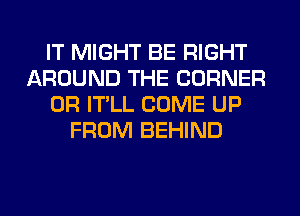 IT MIGHT BE RIGHT
AROUND THE CORNER
0R IT'LL COME UP
FROM BEHIND