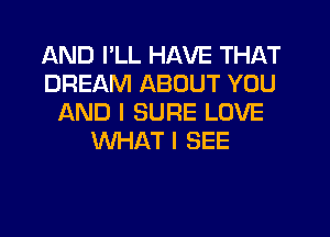 AND I'LL HAVE THAT
DREAM ABOUT YOU
AND I SURE LOVE
WHAT I SEE