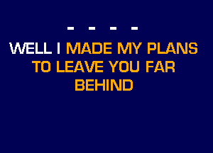 WELL I MADE MY PLANS
TO LEAVE YOU FAR

BEHIND