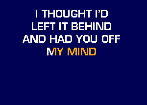 I THOUGHT I'D
LEFT IT BEHIND
AND HAD YOU OFF
MY MIND