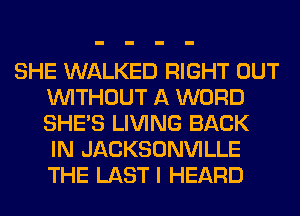 SHE WALKED RIGHT OUT
WITHOUT A WORD
SHE'S LIVING BACK

IN JACKSONVILLE
THE LAST I HEARD