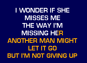 I WONDER IF SHE
MISSES ME
THE WAY I'M
MISSING HER
ANOTHER MAN MIGHT

LET IT GO
BUT I'M NOT GIVING UP