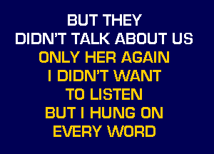 BUT THEY
DIDN'T TALK ABOUT US
ONLY HER AGAIN
I DIDN'T WANT
TO LISTEN
BUT I HUNG 0N
EVERY WORD