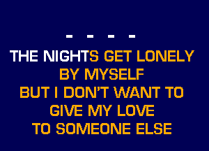 THE NIGHTS GET LONELY
BY MYSELF
BUT I DON'T WANT TO
GIVE MY LOVE
TO SOMEONE ELSE