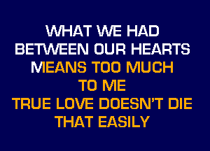 WHAT WE HAD
BETWEEN OUR HEARTS
MEANS TOO MUCH
TO ME
TRUE LOVE DOESN'T DIE
THAT EASILY