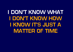 I DON'T KNOW WHAT
I DON'T KNOW HOW
I KNOW ITIS JUST A

MATTER OF TIME